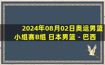 2024年08月02日奥运男篮小组赛B组 日本男篮 - 巴西男篮 全场录像